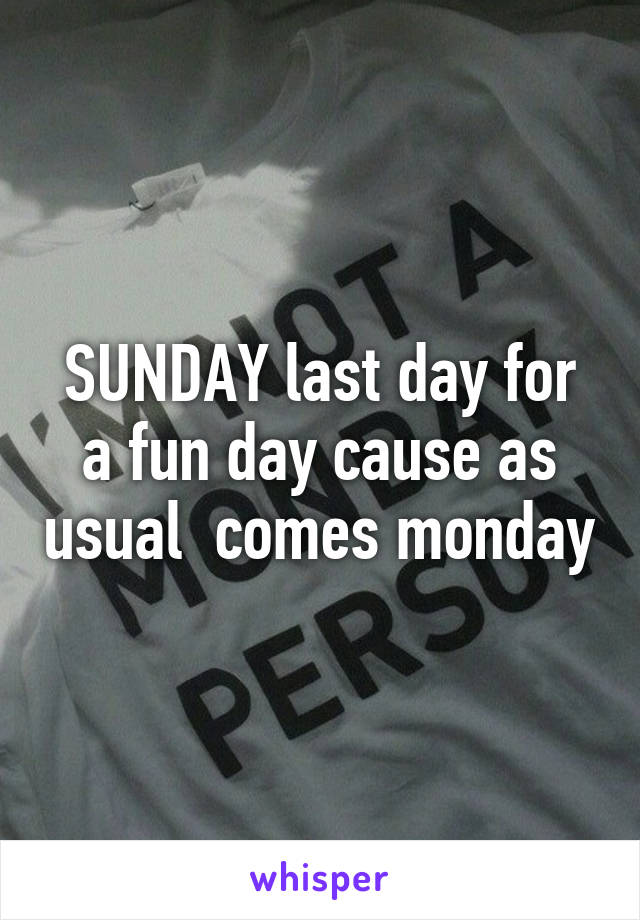 SUNDAY last day for a fun day cause as usual  comes monday