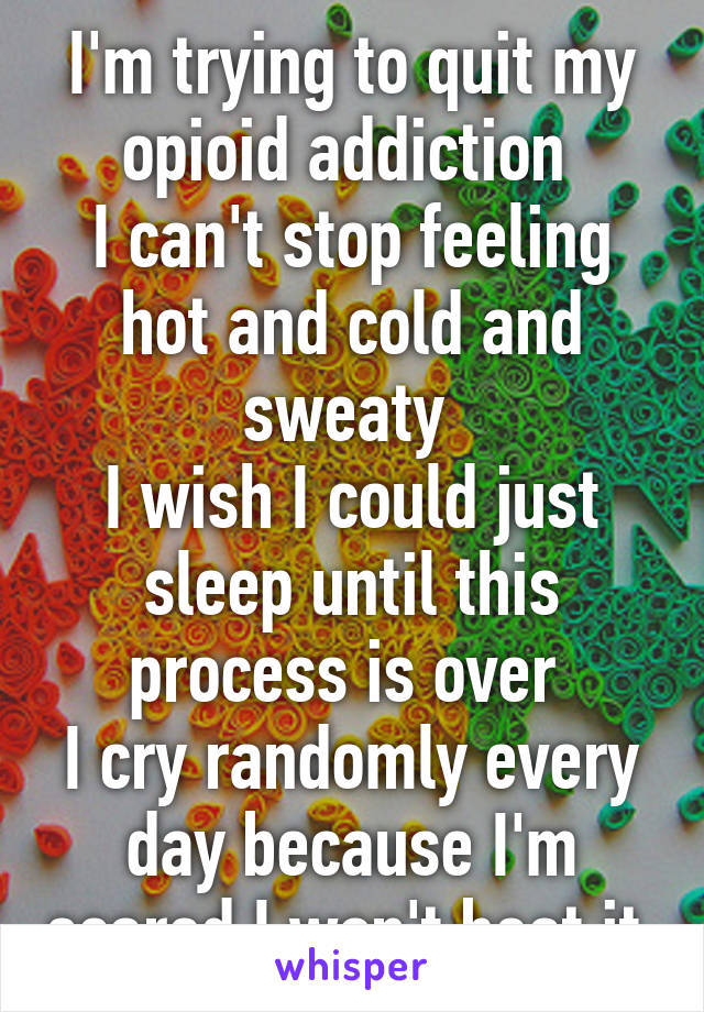 I'm trying to quit my opioid addiction 
I can't stop feeling hot and cold and sweaty 
I wish I could just sleep until this process is over 
I cry randomly every day because I'm scared I won't beat it.