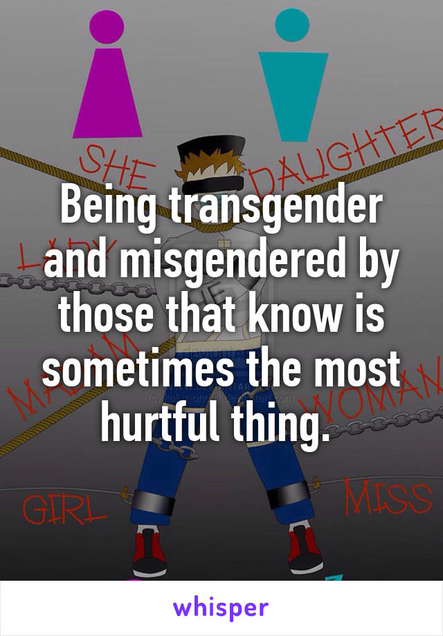 Being transgender and misgendered by those that know is sometimes the most hurtful thing. 