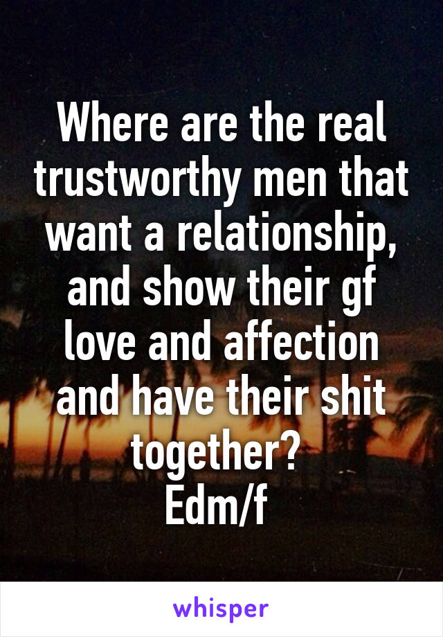 Where are the real trustworthy men that want a relationship, and show their gf love and affection and have their shit together? 
Edm/f 