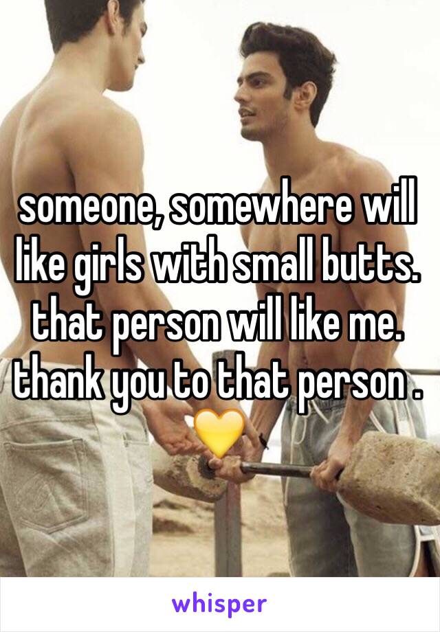 someone, somewhere will like girls with small butts. that person will like me. thank you to that person . 💛