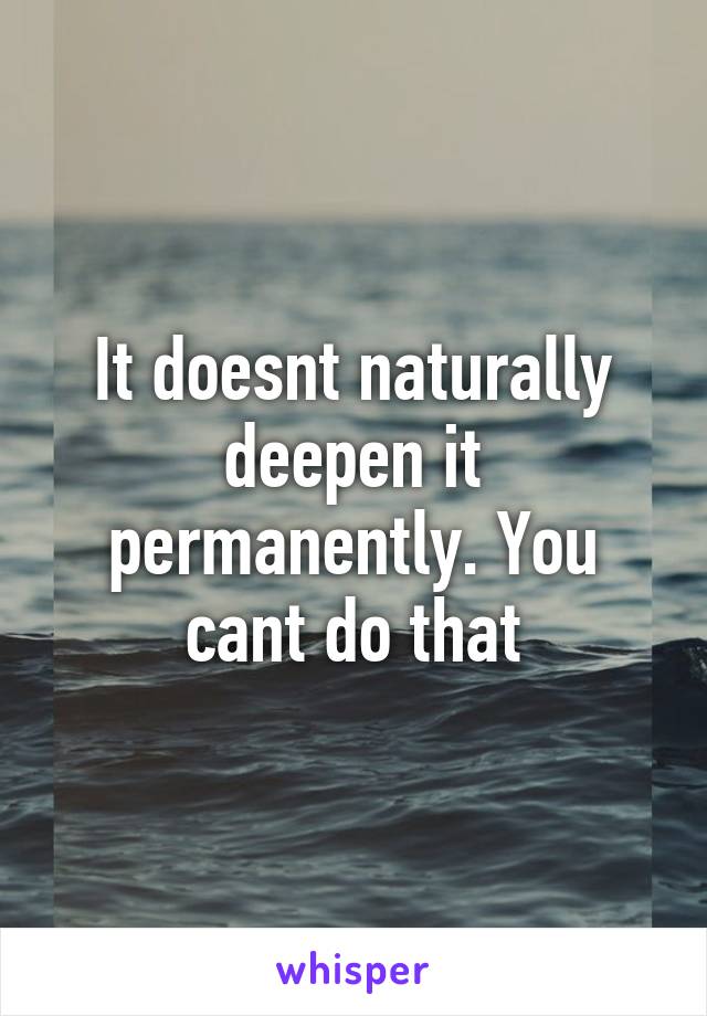 It doesnt naturally deepen it permanently. You cant do that