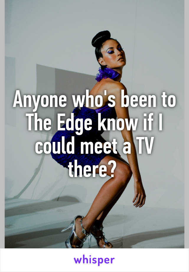 Anyone who's been to The Edge know if I could meet a TV there? 