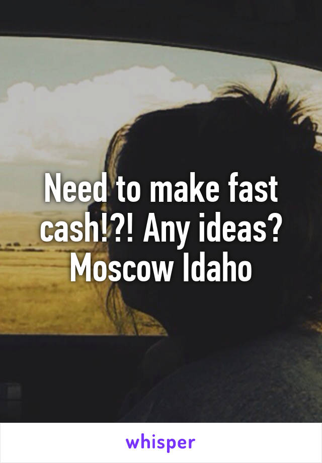 Need to make fast cash!?! Any ideas? Moscow Idaho