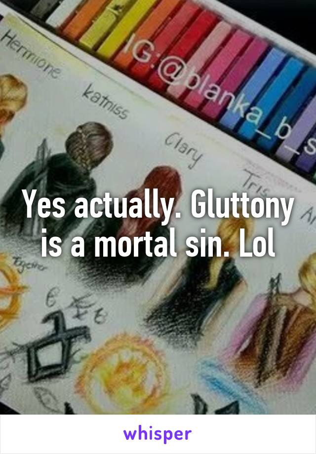 Yes actually. Gluttony is a mortal sin. Lol