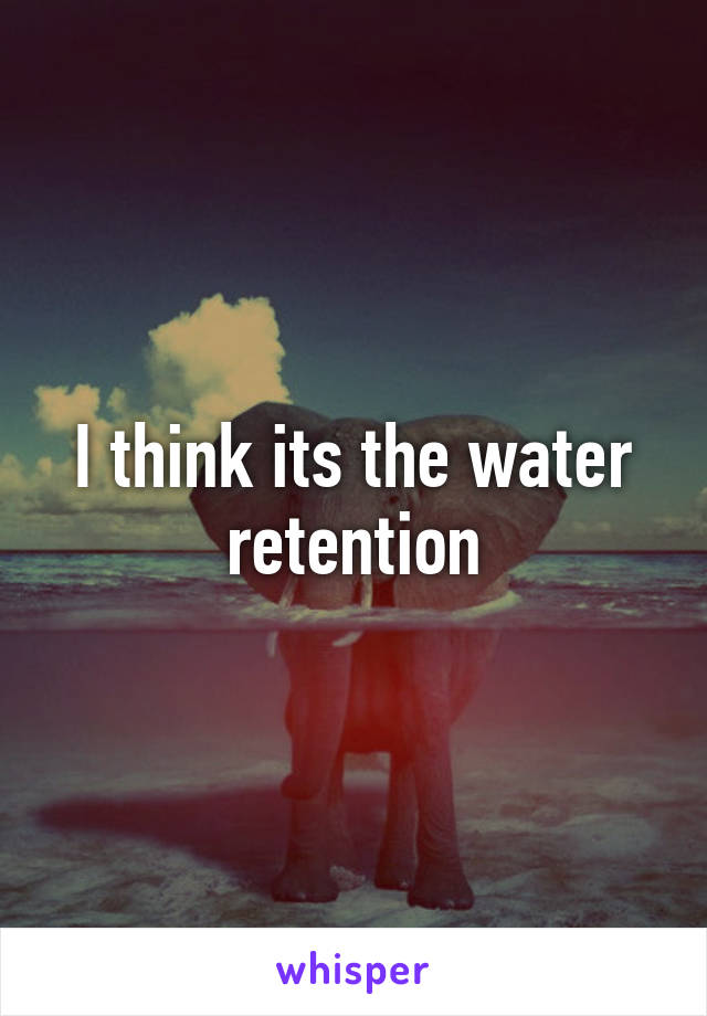 I think its the water retention