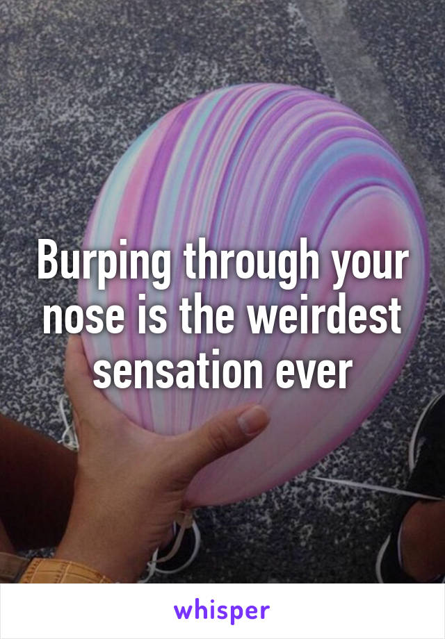 Burping through your nose is the weirdest sensation ever