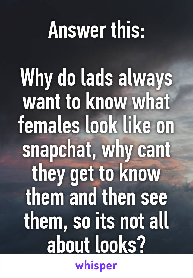 Answer this:

Why do lads always want to know what females look like on snapchat, why cant they get to know them and then see them, so its not all about looks?