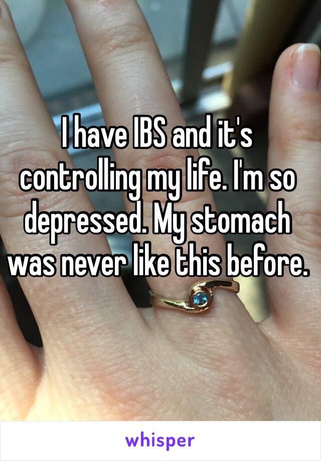 I have IBS and it's controlling my life. I'm so depressed. My stomach was never like this before. 