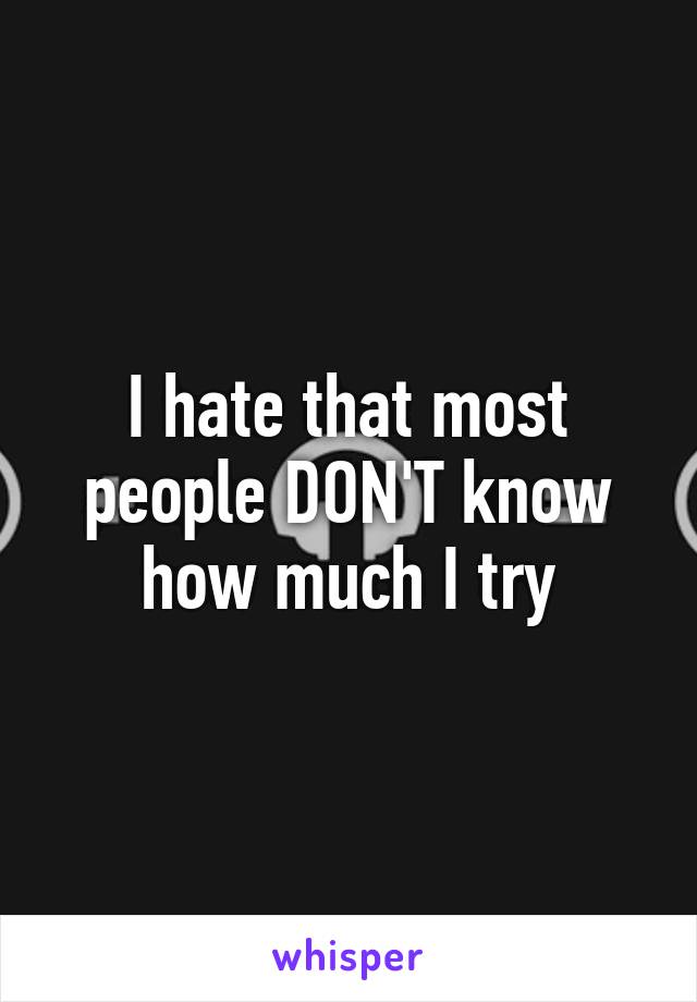 I hate that most people DON'T know how much I try