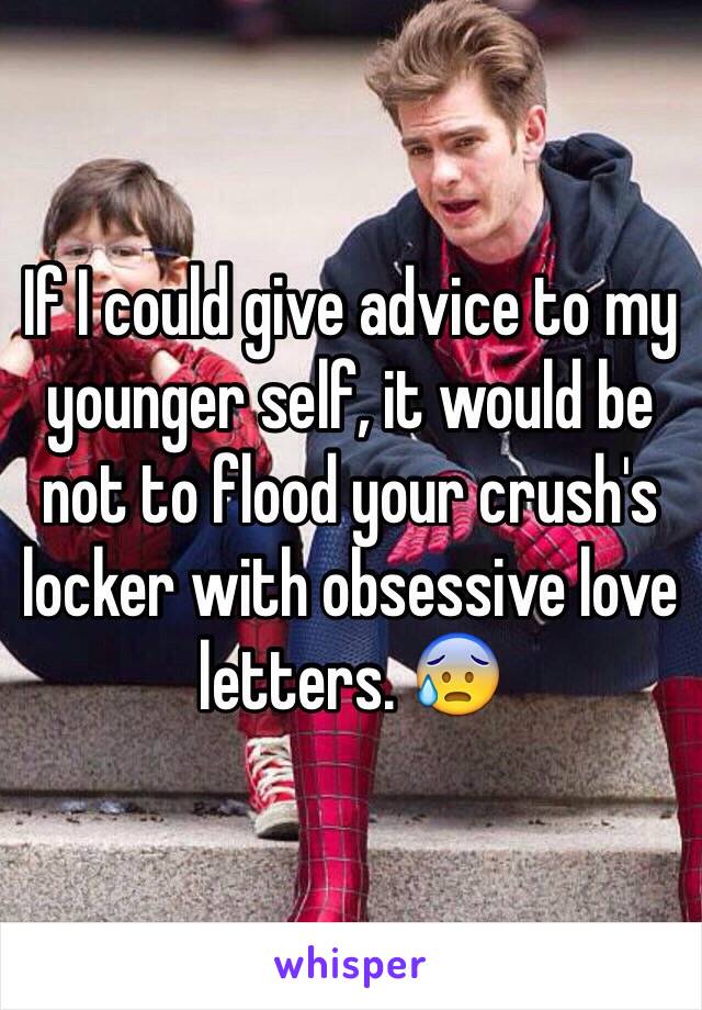 If I could give advice to my younger self, it would be not to flood your crush's locker with obsessive love letters. 😰