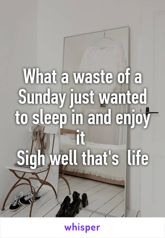 What a waste of a Sunday just wanted to sleep in and enjoy it 
Sigh well that's  life