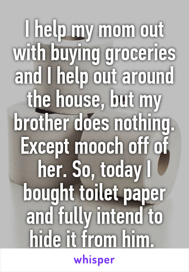 I help my mom out with buying groceries and I help out around the house, but my brother does nothing. Except mooch off of her. So, today I bought toilet paper and fully intend to hide it from him. 