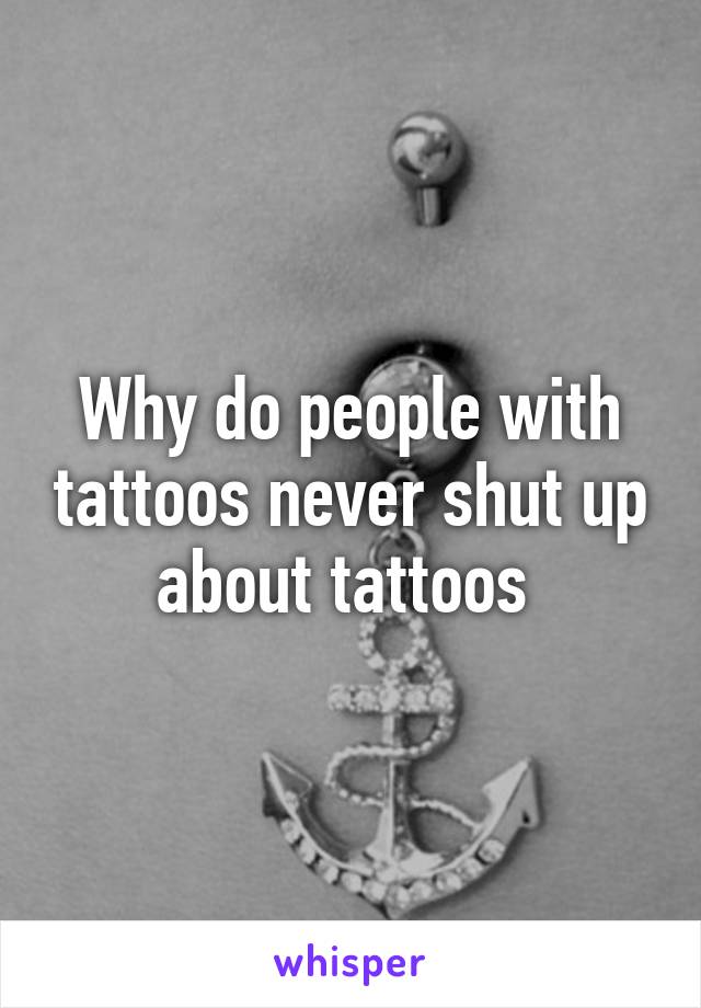 Why do people with tattoos never shut up about tattoos 