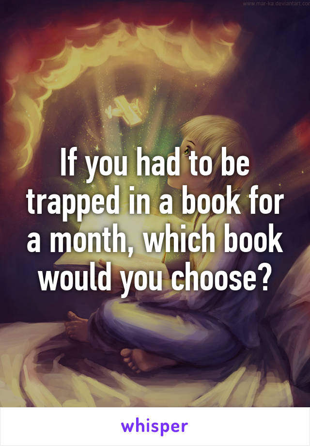 If you had to be trapped in a book for a month, which book would you choose?