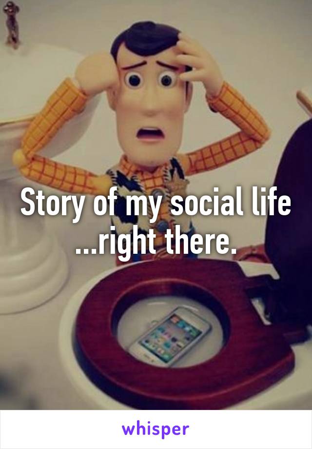 Story of my social life ...right there.