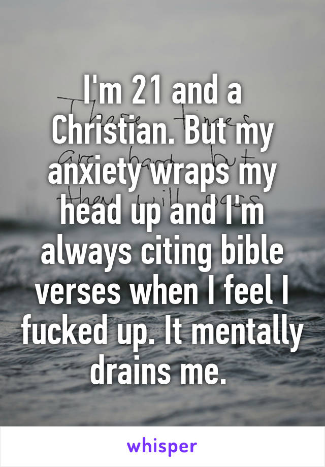 I'm 21 and a Christian. But my anxiety wraps my head up and I'm always citing bible verses when I feel I fucked up. It mentally drains me. 