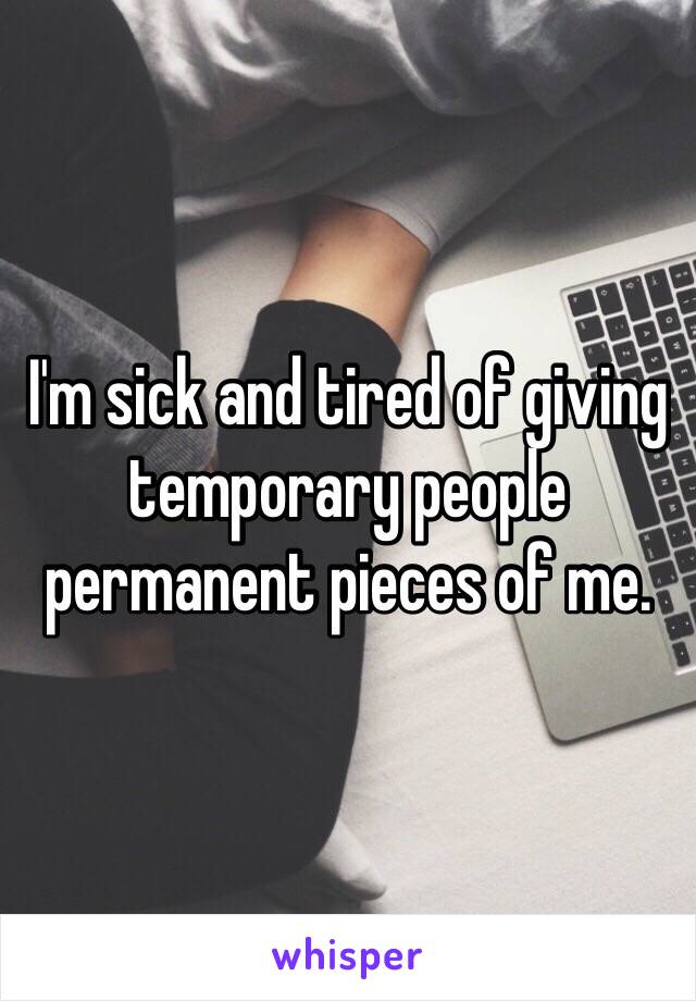 I'm sick and tired of giving temporary people permanent pieces of me.