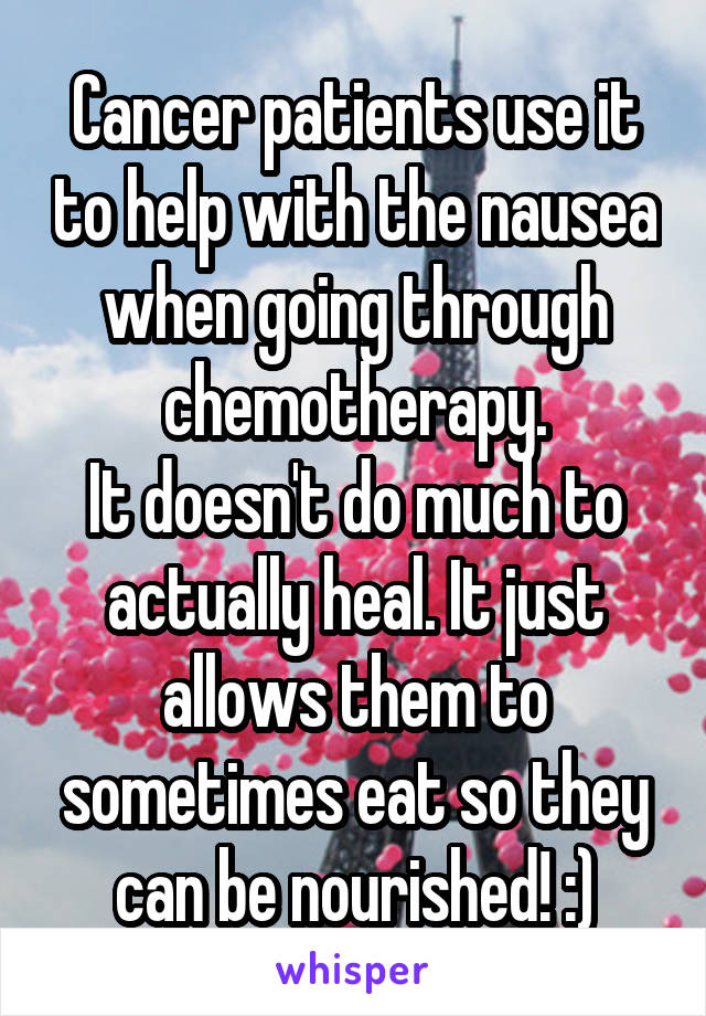 Cancer patients use it to help with the nausea when going through chemotherapy.
It doesn't do much to actually heal. It just allows them to sometimes eat so they can be nourished! :)