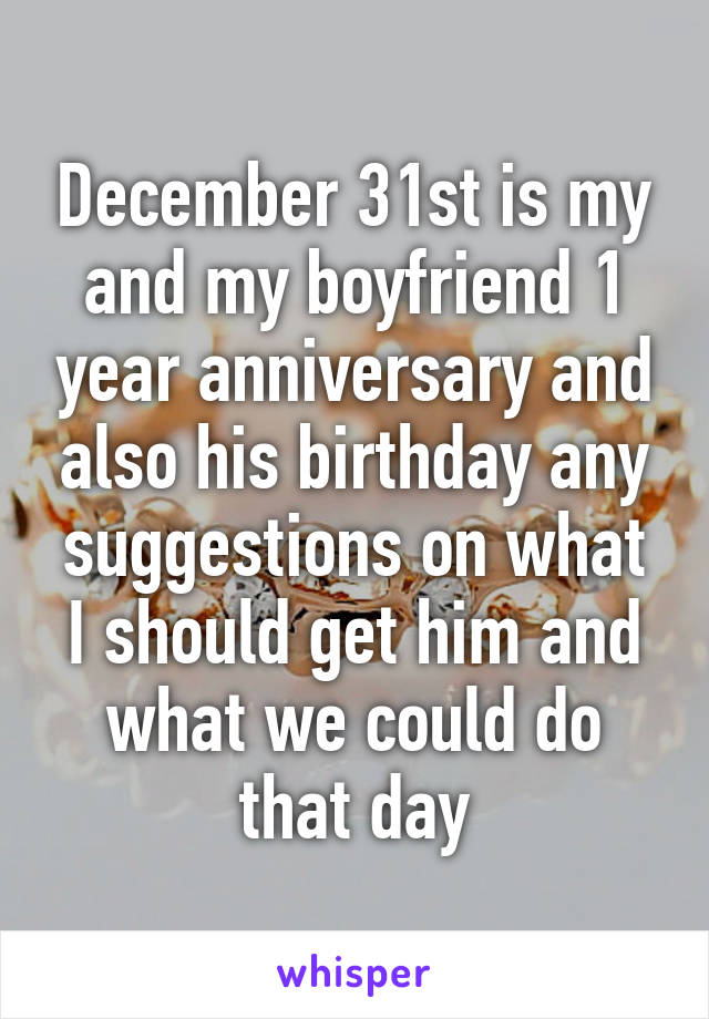 December 31st is my and my boyfriend 1 year anniversary and also his birthday any suggestions on what I should get him and what we could do that day