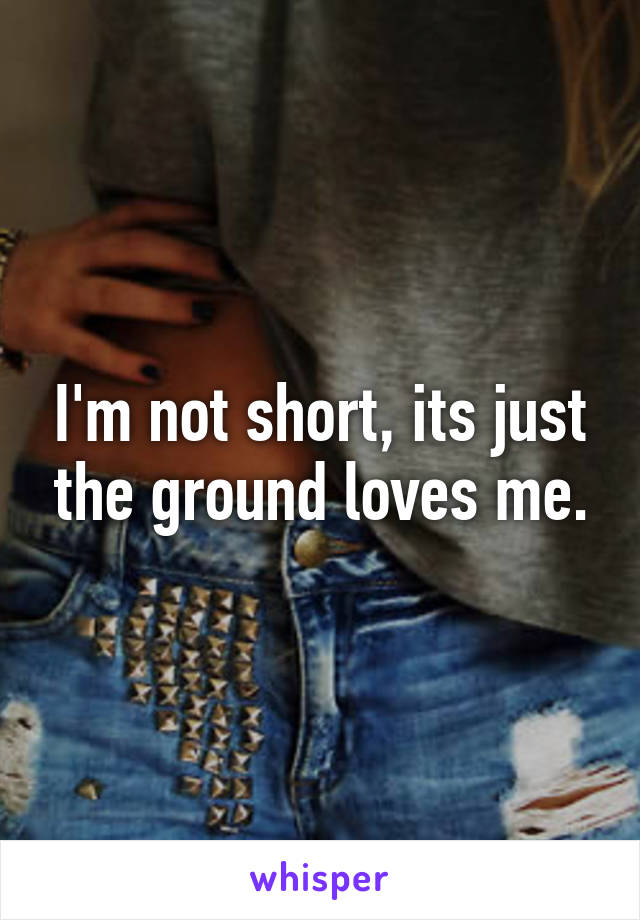 I'm not short, its just the ground loves me.