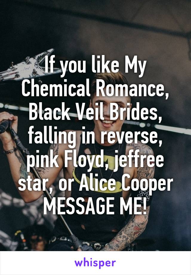 If you like My Chemical Romance, Black Veil Brides, falling in reverse, pink Floyd, jeffree star, or Alice Cooper MESSAGE ME!