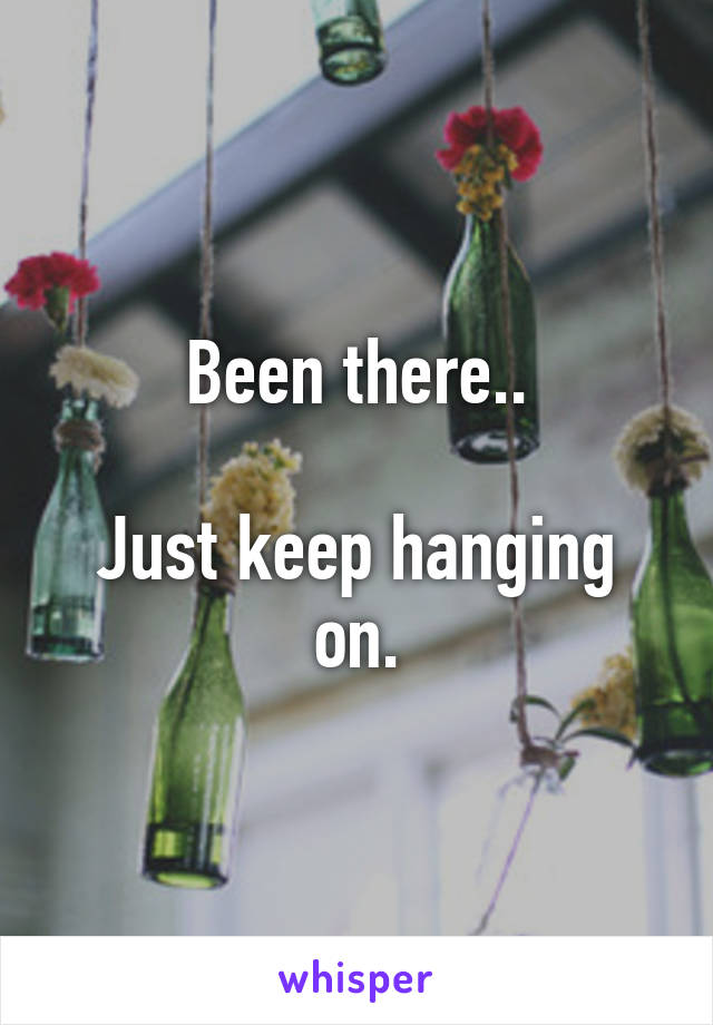 Been there..

Just keep hanging on.