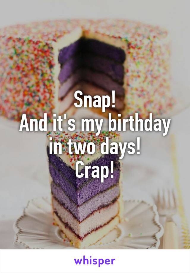 Snap!
And it's my birthday in two days!
Crap!