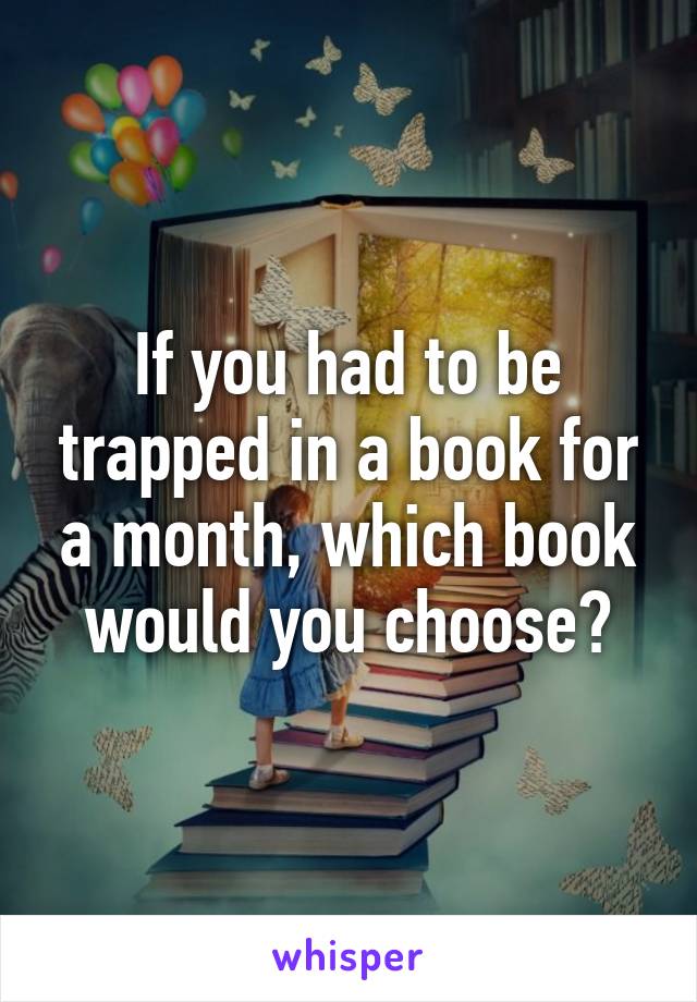 If you had to be trapped in a book for a month, which book would you choose?