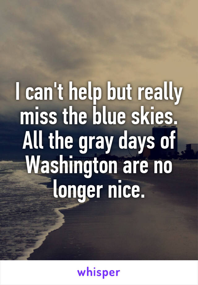 I can't help but really miss the blue skies. All the gray days of Washington are no longer nice.