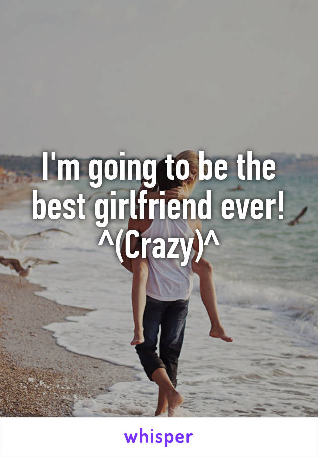 I'm going to be the best girlfriend ever!
^(Crazy)^
