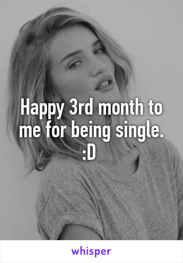 Happy 3rd month to me for being single. :D 