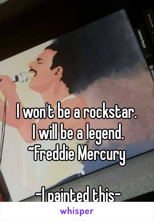 I won't be a rockstar. 
I will be a legend.
~Freddie Mercury 

-I painted this-