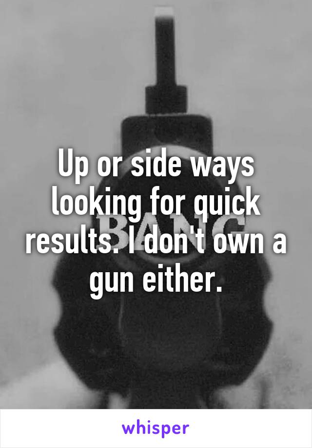 Up or side ways looking for quick results. I don't own a gun either.