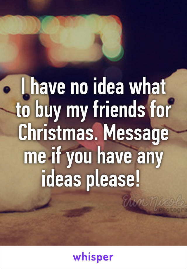 I have no idea what to buy my friends for Christmas. Message me if you have any ideas please! 