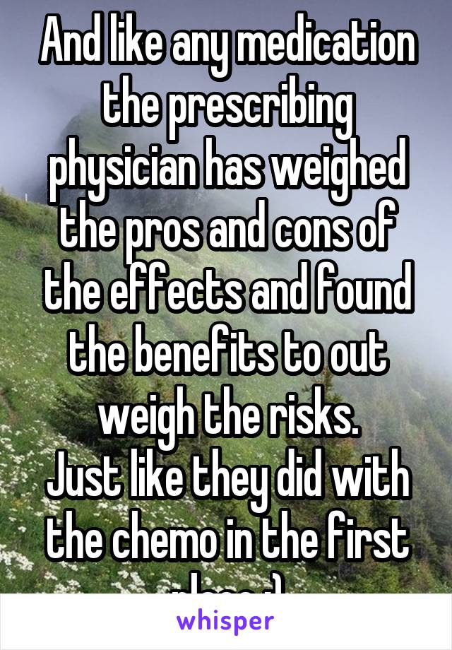 And like any medication the prescribing physician has weighed the pros and cons of the effects and found the benefits to out weigh the risks.
Just like they did with the chemo in the first place :)