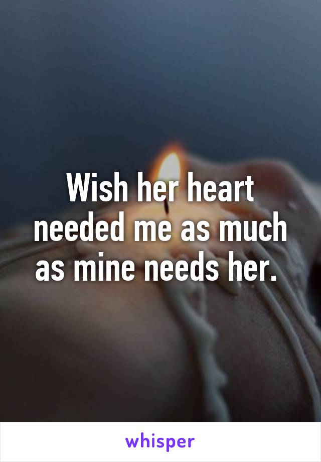 Wish her heart needed me as much as mine needs her. 