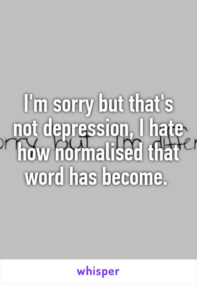 I'm sorry but that's not depression, I hate how normalised that word has become. 