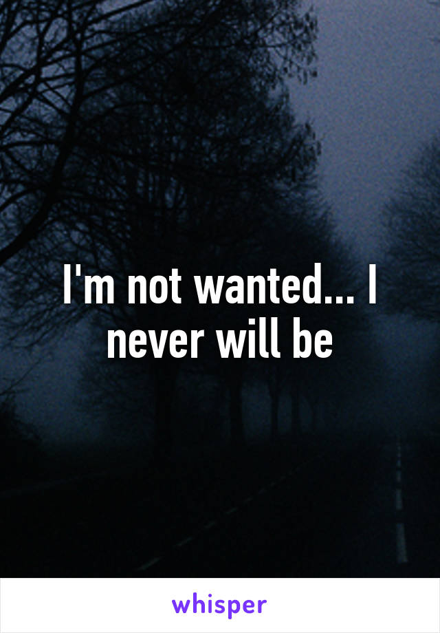 I'm not wanted... I never will be