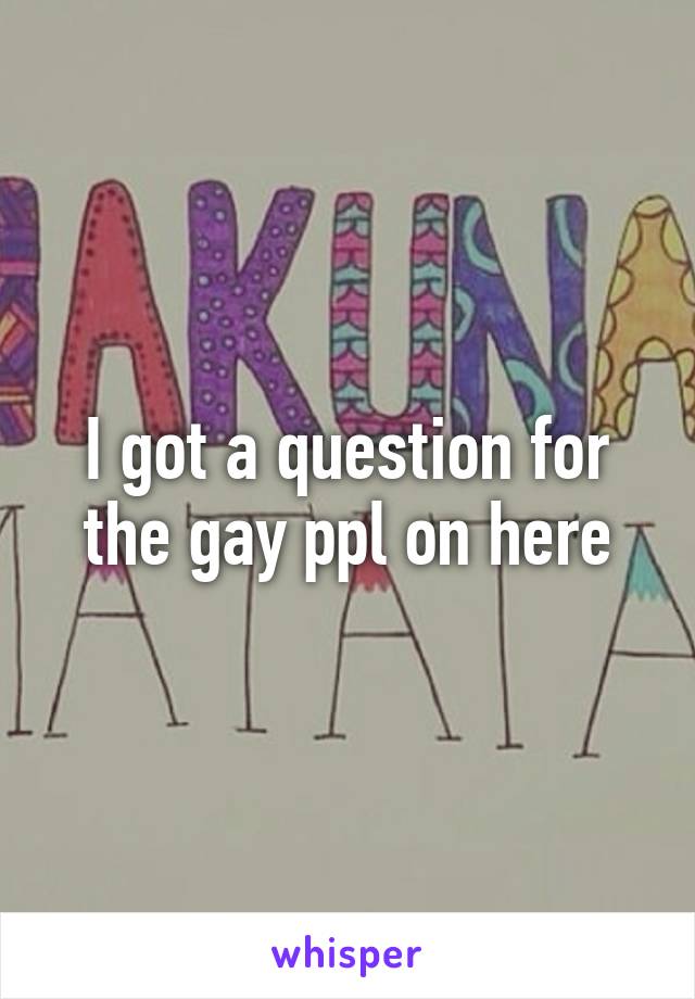 I got a question for the gay ppl on here