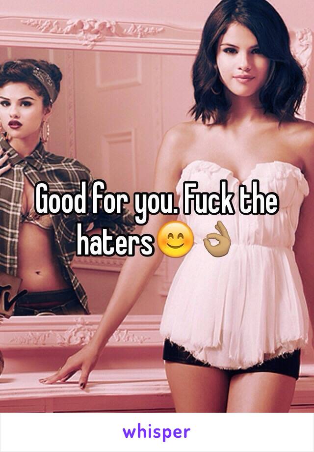 Good for you. Fuck the haters😊👌🏽