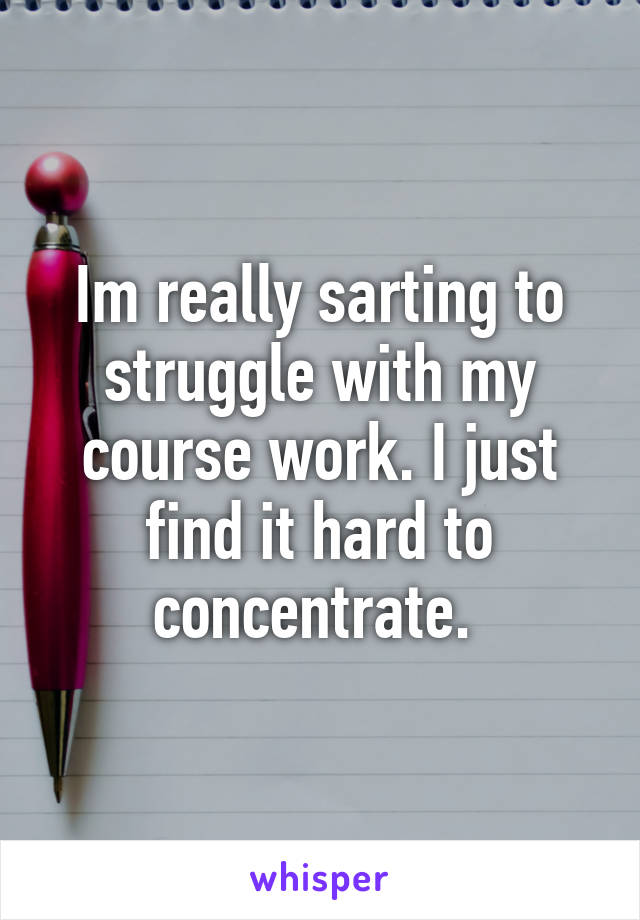 Im really sarting to struggle with my course work. I just find it hard to concentrate. 