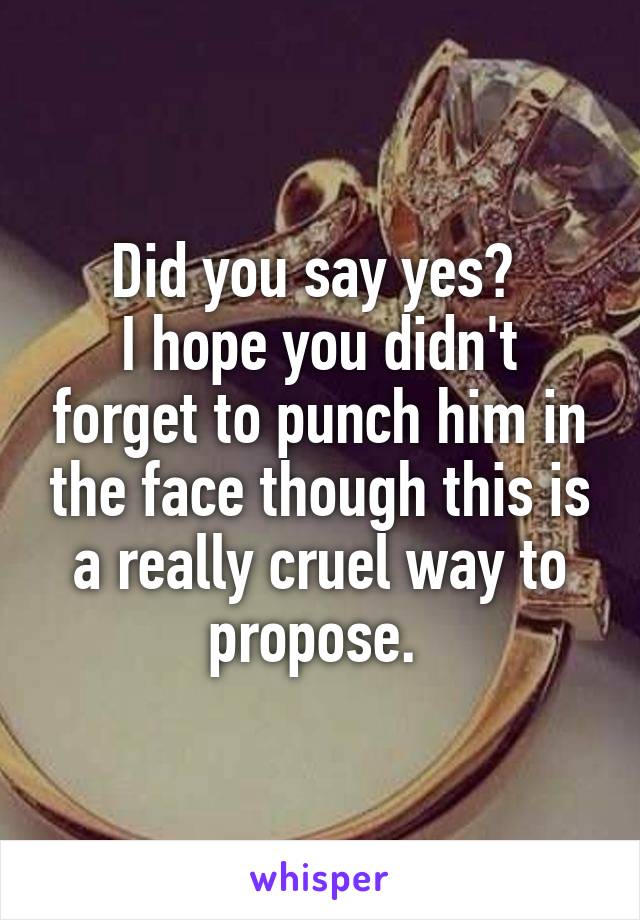 Did you say yes? 
I hope you didn't forget to punch him in the face though this is a really cruel way to propose. 