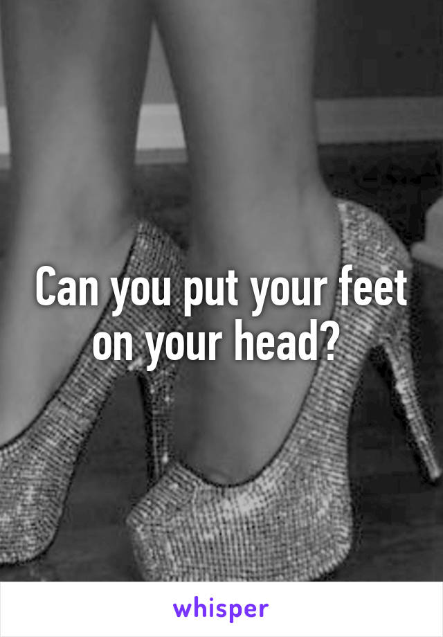 Can you put your feet on your head? 