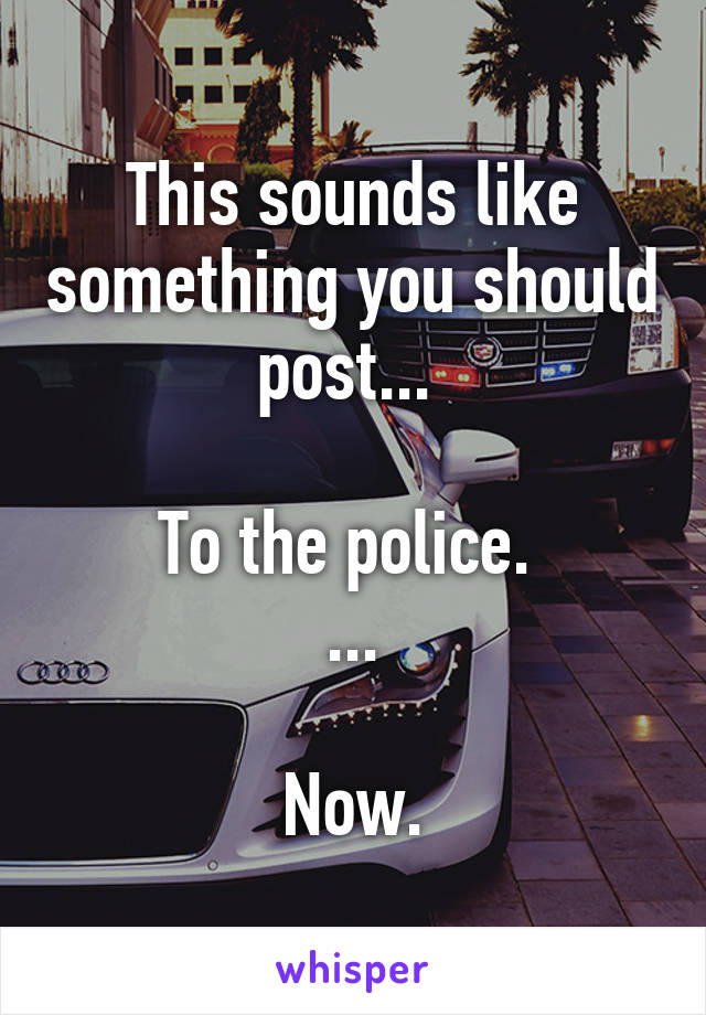 This sounds like something you should post... 

To the police. 
...

Now.