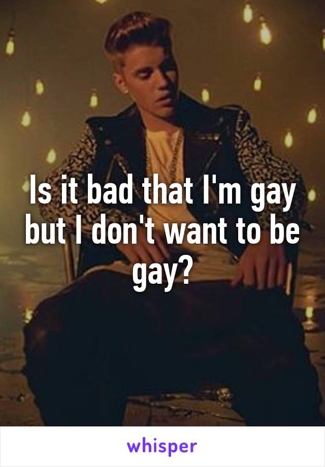 Is it bad that I'm gay but I don't want to be gay?