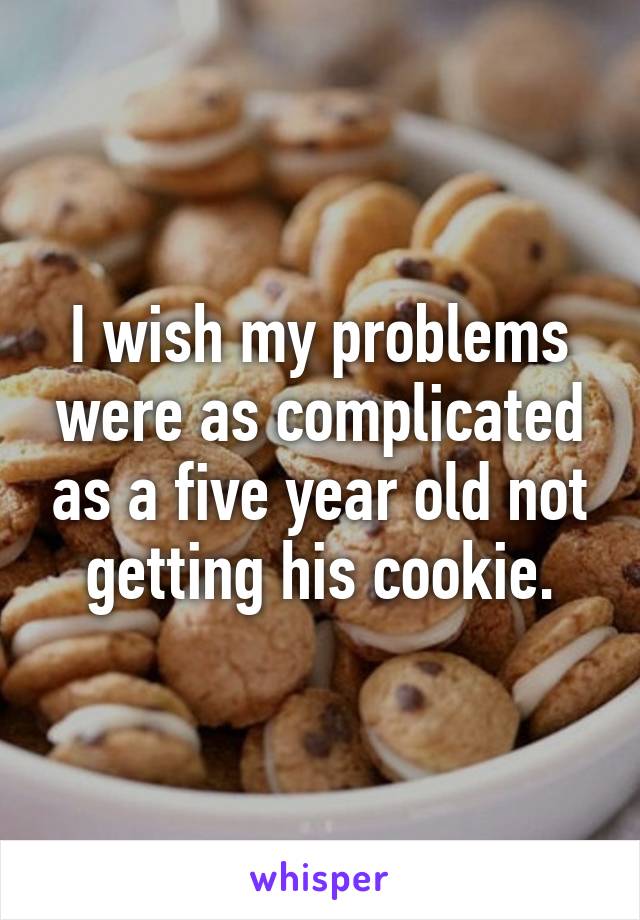 I wish my problems were as complicated as a five year old not getting his cookie.