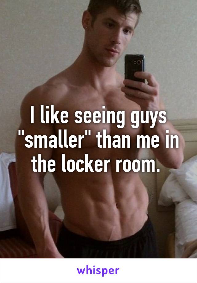 I like seeing guys "smaller" than me in the locker room. 