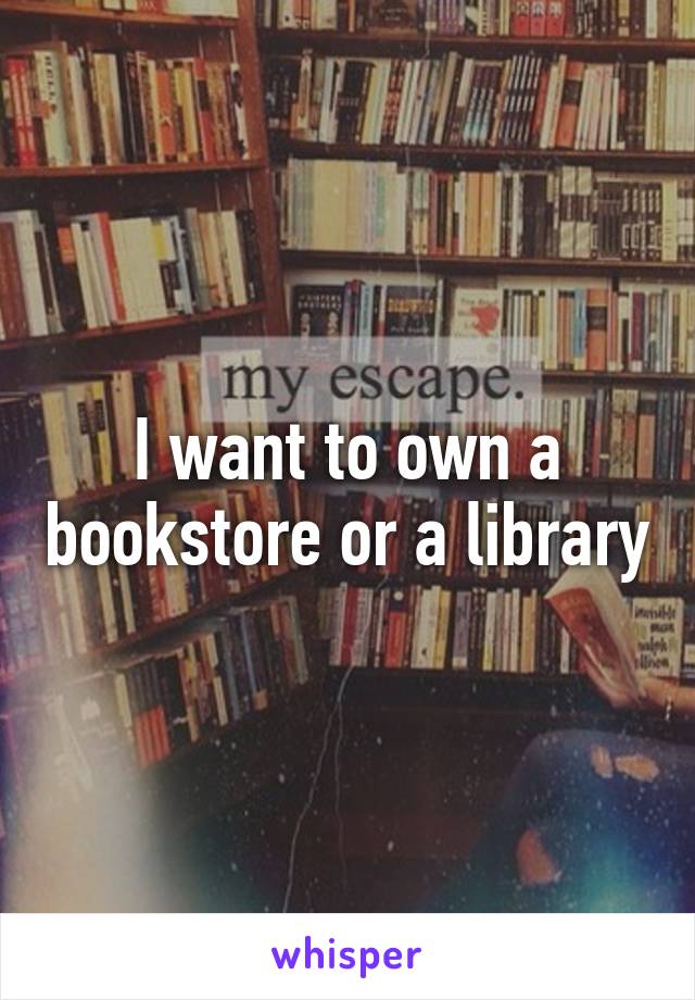 I want to own a bookstore or a library