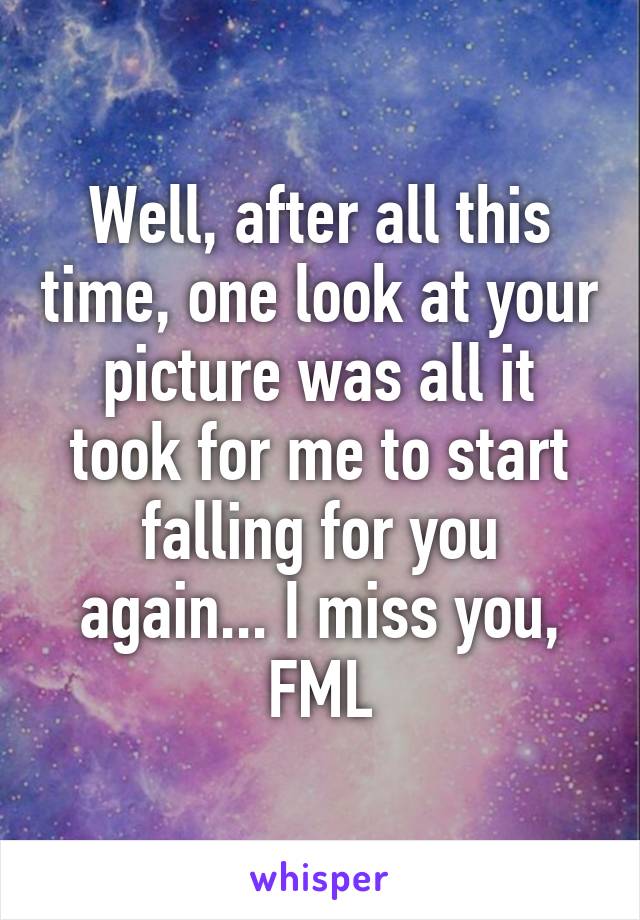 Well, after all this time, one look at your picture was all it took for me to start falling for you again... I miss you, FML